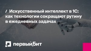 Искусственный интеллект в 1С: как технологии сокращают рутину в ежедневных задачах | Первый Бит