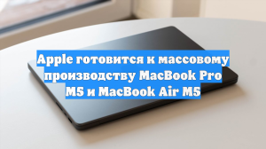 Apple готовится к массовому производству MacBook Pro М5 и MacBook Air M5