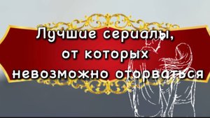 ЛУЧШИЕ СЕРИАЛЫ ОТ КОТОРЫХ НЕВОЗМОЖНО ОТОРВАТЬСЯ