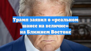 Трамп заявил о «реальном шансе на величие» на Ближнем Востоке