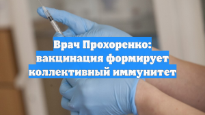 Врач Прохоренко: вакцинация формирует коллективный иммунитет