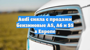 Audi сняла с продажи бензиновые A5, A6 и S5 в Европе