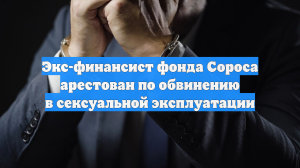 Экс-финансист фонда Сороса арестован по обвинению в сексуальной эксплуатации