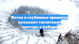 Метан и глубинные процессы вызывают гигантские кратеры в Сибири
