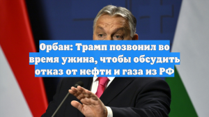 Орбан: Трамп позвонил во время ужина, чтобы обсудить отказ от нефти и газа из РФ