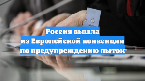 Россия вышла из Европейской конвенции по предупреждению пыток