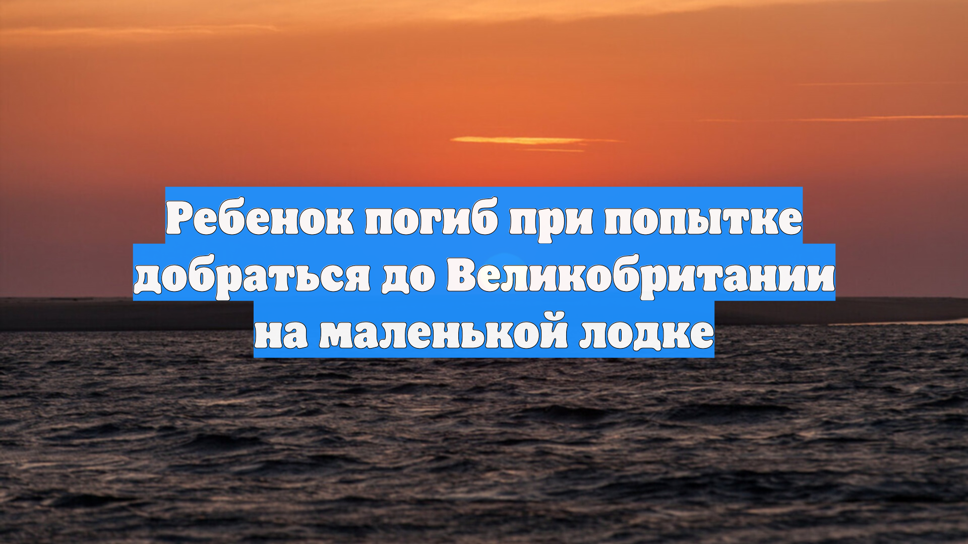 Ребенок погиб при попытке добраться до Великобритании на маленькой лодке