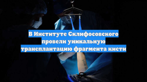 В Институте Склифосовского провели уникальную трансплантацию фрагмента кисти