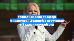 Уголовное дело об афере с квартирой Долиной в поступило в Балашихинский суд