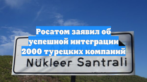 Росатом заявил об успешной интеграции 2000 турецких компаний