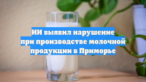 ИИ выявил нарушение при производстве молочной продукции в Приморье