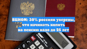 ВЦИОМ: 30% россиян уверены, что начинать копить на пенсию надо до 25 лет