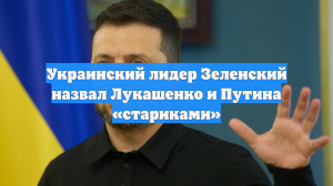 Украинский лидер Зеленский назвал Лукашенко и Путина «стариками»
