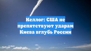 Келлог: США не препятствуют ударам Киева вглубь России