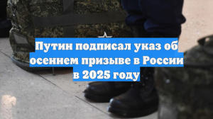 Путин подписал указ об осеннем призыве в России в 2025 году