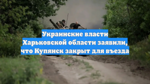 Украинские власти Харьковской области заявили, что Купянск закрыт для въезда