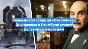 Знаменитая станция «Восточного Экспресса» в Стамбуле станет культурным центром