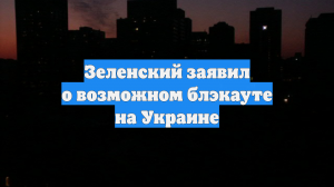 Зеленский заявил о возможном блэкауте на Украине