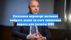 Силуанов опроверг желание собрать денег за счет снижения порога для уплаты НДС