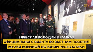 Вячеслав Володин в рамках официального визита во Вьетнам посетил Музей военной истории Республики