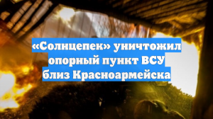 «Солнцепек» уничтожил опорный пункт ВСУ близ Красноармейска