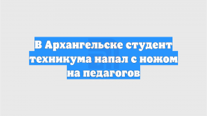В Архангельске студент техникума напал с ножом на педагогов