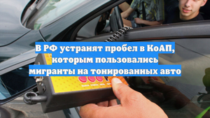 В РФ устранят пробел в КоАП, которым пользовались мигранты на тонированных авто