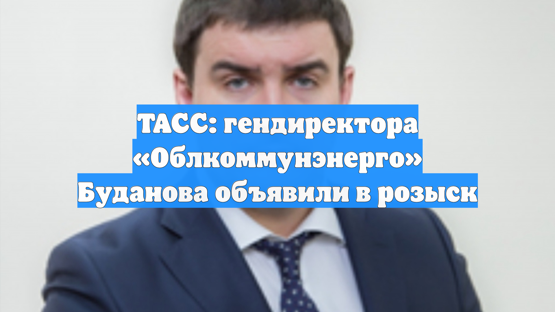 ТАСС: гендиректора «Облкоммунэнерго» Буданова объявили в розыск