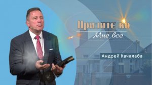 Придите ко Мне все | Проповедь | Андрей Качалаба