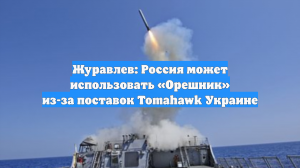 Журавлев: Россия может использовать «Орешник» из-за поставок Tomahawk Украине