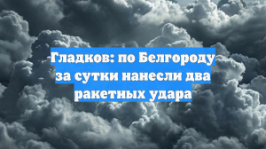 Гладков: по Белгороду за сутки нанесли два ракетных удара
