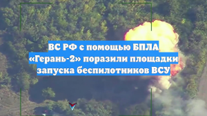 ВС РФ с помощью БПЛА «Герань-2» поразили площадки запуска беспилотников ВСУ