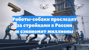 Роботы-собаки проследят за стройками в России и сэкономят миллионы