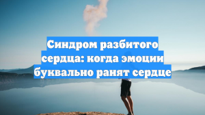 Синдром разбитого сердца: когда эмоции буквально ранят сердце