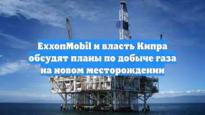 ExxonMobil и власть Кипра обсудят планы по добыче газа на новом месторождении