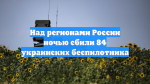 Над регионами России ночью сбили 84 украинских беспилотника