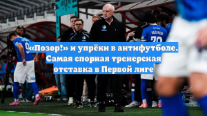 «Позор!» и упрёки в антифутболе. Самая спорная тренерская отставка в Первой лиге