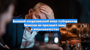 Бывший свердловский вице-губернатор Чемезов не признает вину в мошенничестве