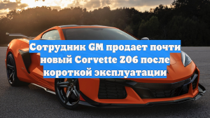 Сотрудник GM продает почти новый Corvette Z06 после короткой эксплуатации