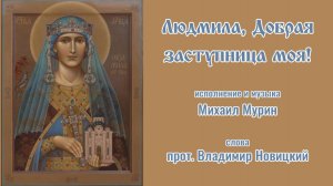 ♪  Людмила, Добрая заступница моя! (исп. и муз. Михаил Мурин, сл. прот. Владимир Новицкий)