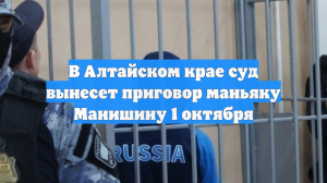 В Алтайском крае суд вынесет приговор маньяку Манишину 1 октября