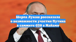 Шерпа Лукаш рассказала о возможности участия Путина в саммите G20 в Майами