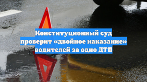 Конституционный суд проверит «двойное наказание» водителей за одно ДТП