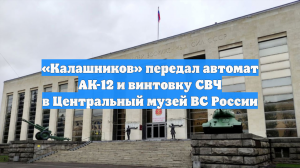 «Калашников» передал автомат АК-12 и винтовку СВЧ в Центральный музей ВС России