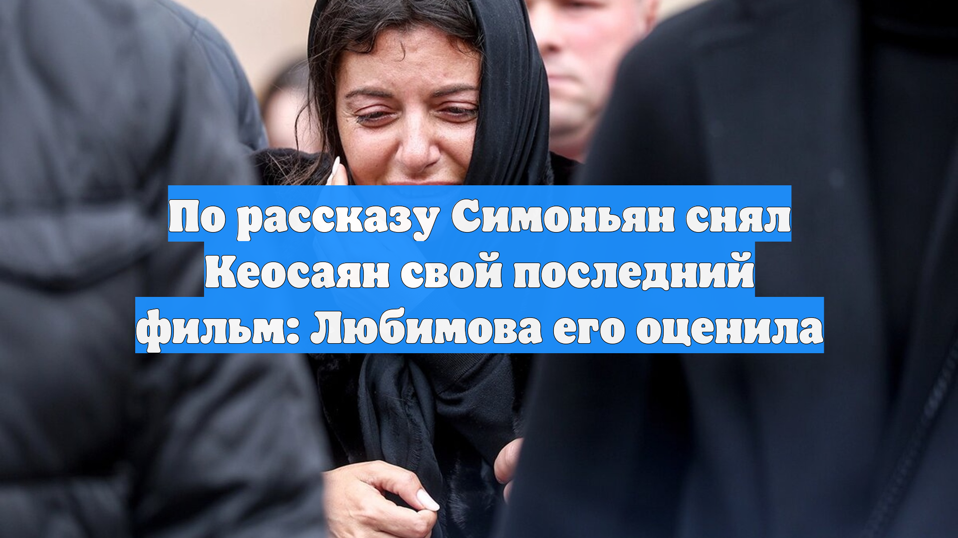 По рассказу Симоньян снял Кеосаян свой последний фильм: Любимова его оценила