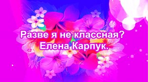 Разве я не классная. Елена Карпук. сл.Людмила Макевич.