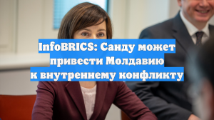 InfoBRICS: Санду может привести Молдавию к внутреннему конфликту