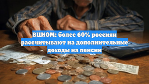 ВЦИОМ: более 60% россиян рассчитывают на дополнительные доходы на пенсии