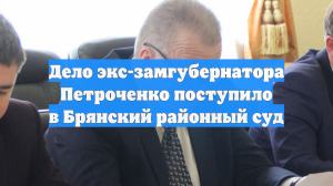 Дело экс-замгубернатора Петроченко поступило в Брянский районный суд