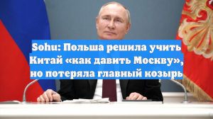 Sohu: Польша решила учить Китай «как давить Москву», но потеряла главный козырь